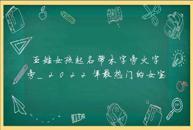 王姓女孩起名带木字旁火字旁_2022年最热门的女宝宝名字