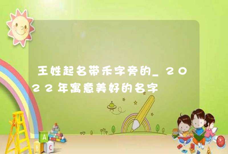 王姓起名带禾字旁的_2022年寓意美好的名字