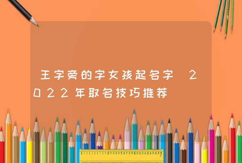 王字旁的字女孩起名字_2022年取名技巧推荐