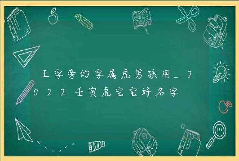 王字旁的字属虎男孩用_2022壬寅虎宝宝好名字