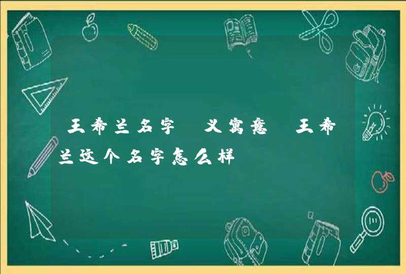 王希兰名字含义寓意，王希兰这个名字怎么样？