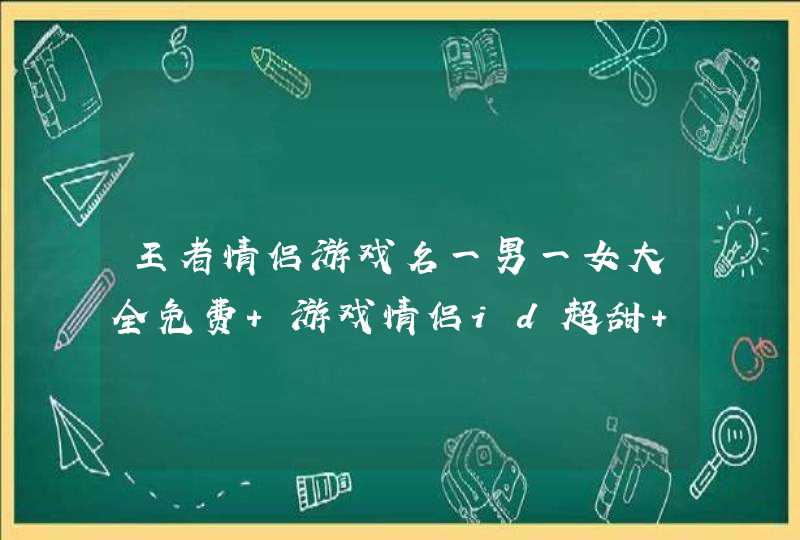 王者情侣游戏名一男一女大全免费 游戏情侣id超甜 有深意的情侣游戏id