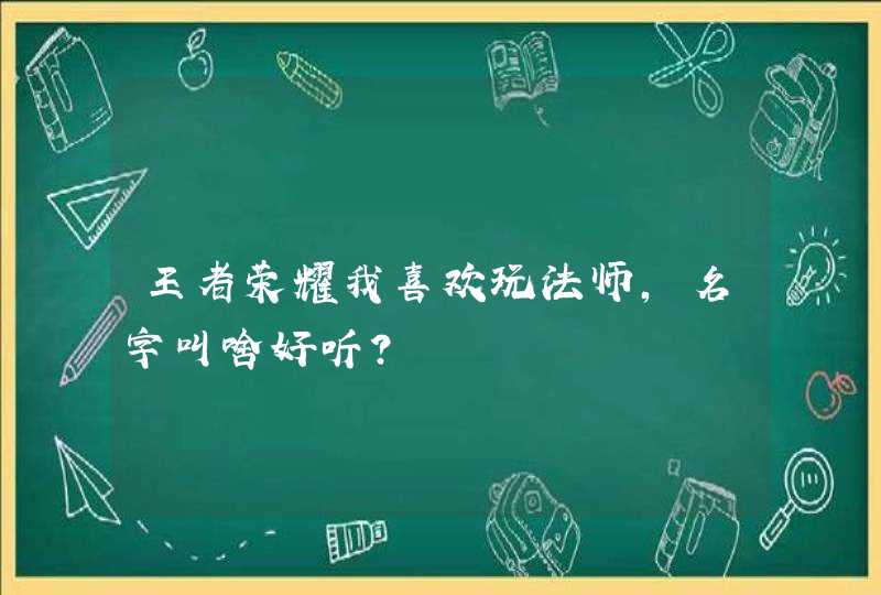 王者荣耀我喜欢玩法师,名字叫啥好听?