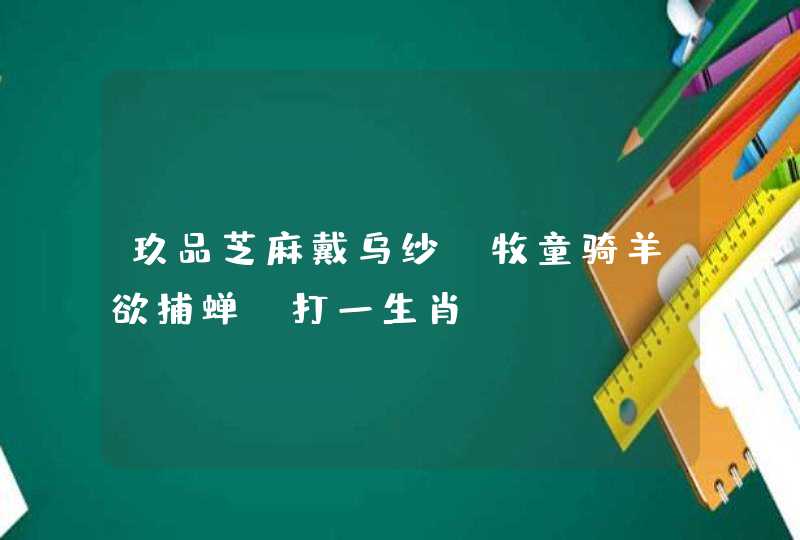 玖品芝麻戴乌纱，牧童骑羊欲捕蝉.打一生肖