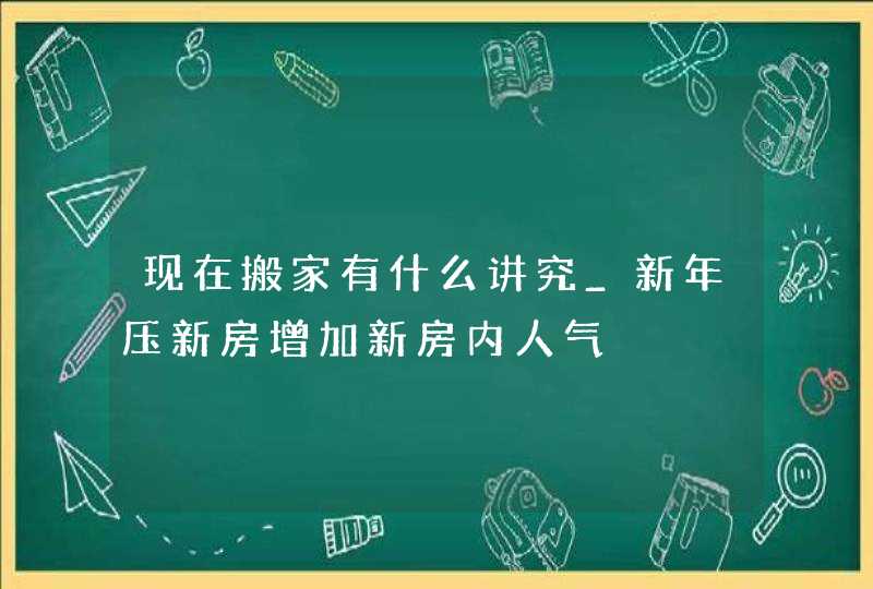 现在搬家有什么讲究_新年压新房增加新房内人气