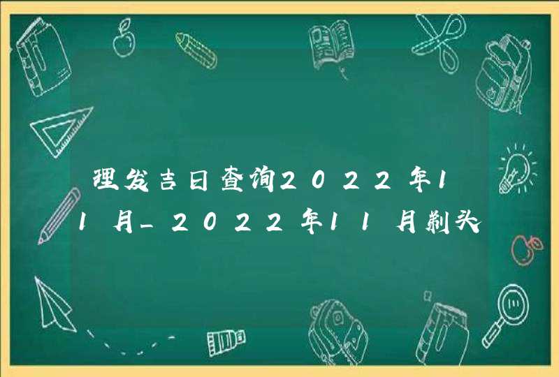 理发吉日查询2022年11月_2022年11月剃头发吉日