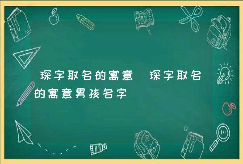 琛字取名的寓意_琛字取名的寓意男孩名字