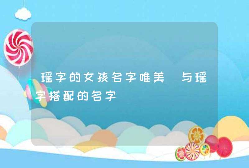 瑶字的女孩名字唯美_与瑶字搭配的名字