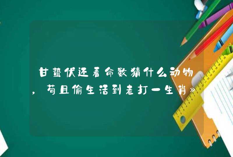 甘蛰伏还看命数猜什么动物，苟且偷生活到老打一生肖》