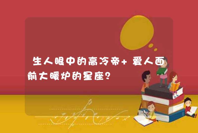 生人眼中的高冷帝 爱人面前大暖炉的星座？