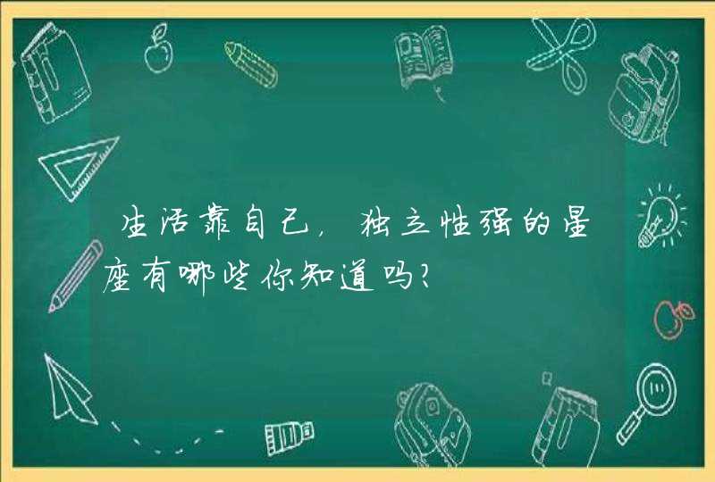 生活靠自己，独立性强的星座有哪些你知道吗？