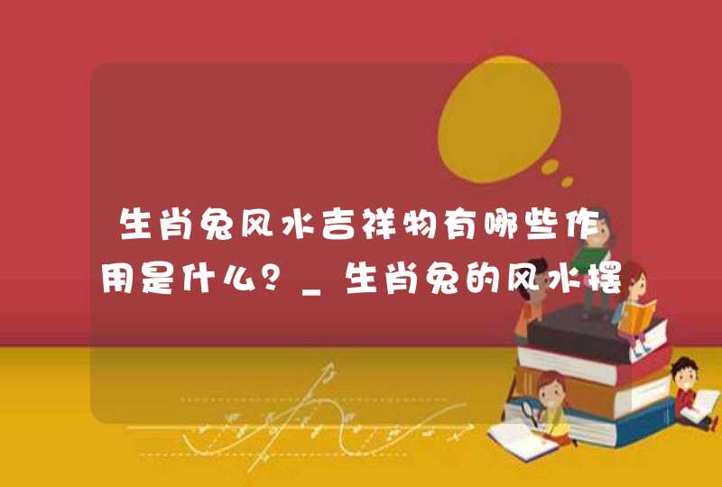 生肖兔风水吉祥物有哪些作用是什么？_生肖兔的风水摆件