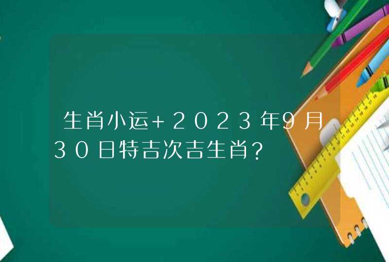 生肖小运 2023年9月30日特吉次吉生肖？