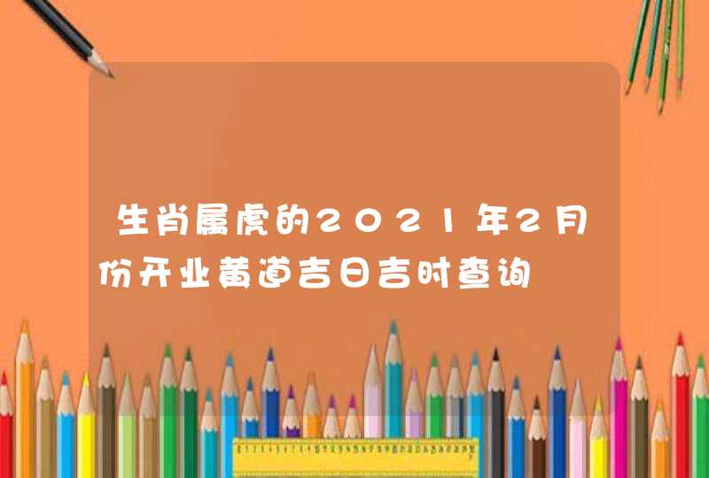 生肖属虎的2021年2月份开业黄道吉日吉时查询