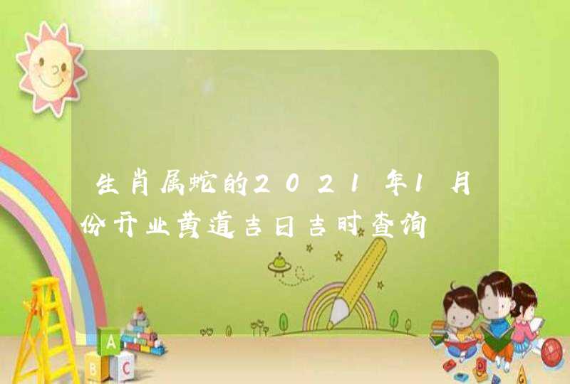 生肖属蛇的2021年1月份开业黄道吉日吉时查询