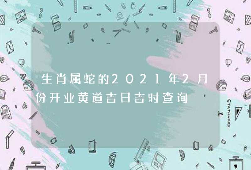 生肖属蛇的2021年2月份开业黄道吉日吉时查询