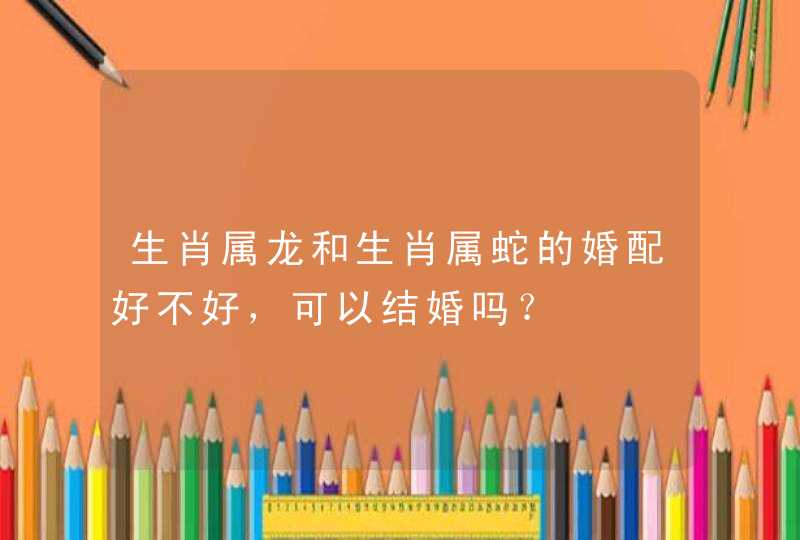 生肖属龙和生肖属蛇的婚配好不好，可以结婚吗？