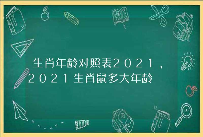 生肖年龄对照表2021，2021生肖鼠多大年龄