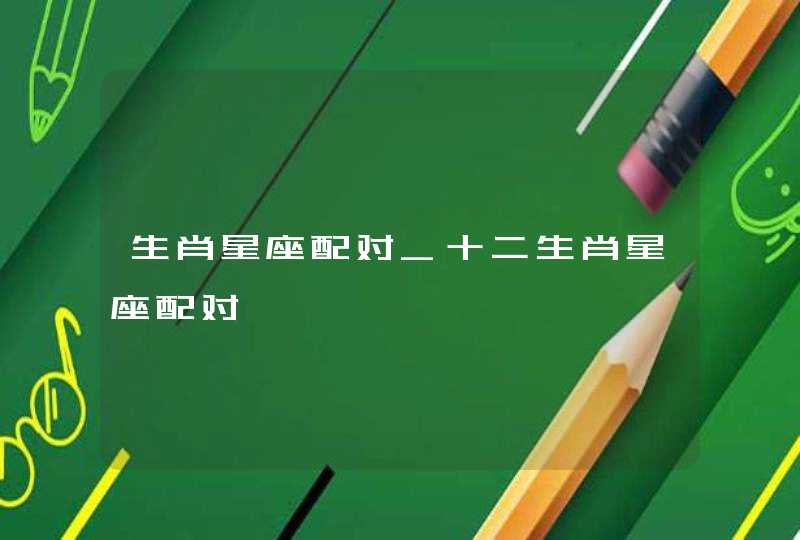 生肖星座配对_十二生肖星座配对