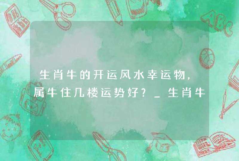 生肖牛的开运风水幸运物，属牛住几楼运势好？_生肖牛养猫风水好吗