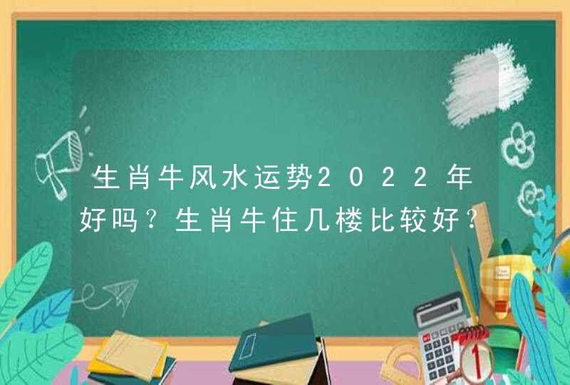 生肖牛风水运势2022年好吗？生肖牛住几楼比较好？_生肖牛今日运势财运