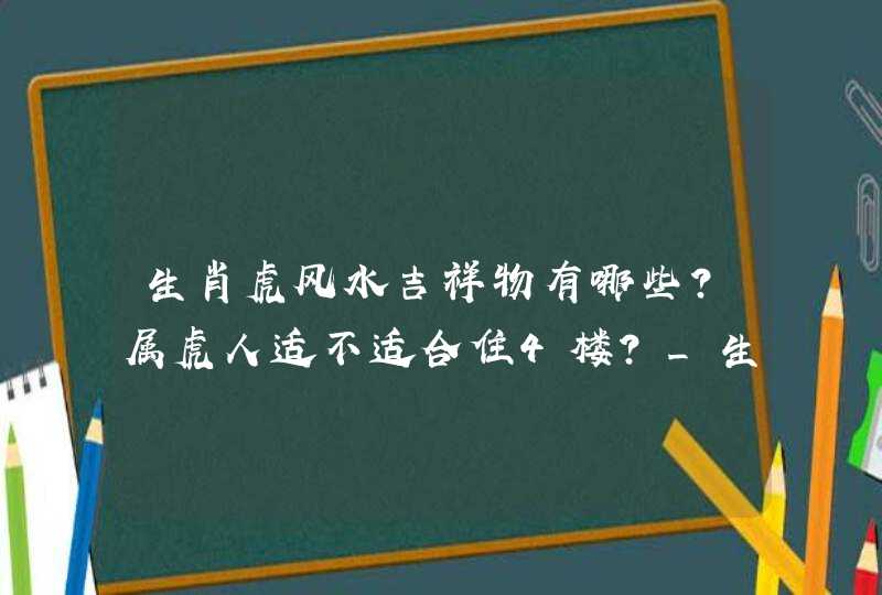 生肖虎风水吉祥物有哪些？属虎人适不适合住4楼？_生肖鼠的风水吉祥物