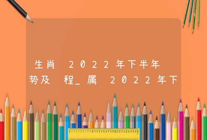 生肖鸡2022年下半年运势及运程_属鸡2022年下半年运势及运程