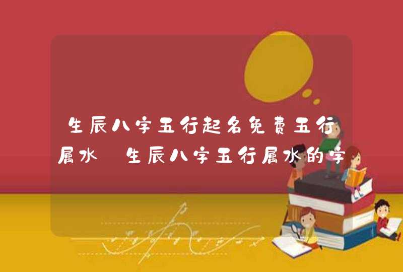生辰八字五行起名免费五行属水_生辰八字五行属水的字