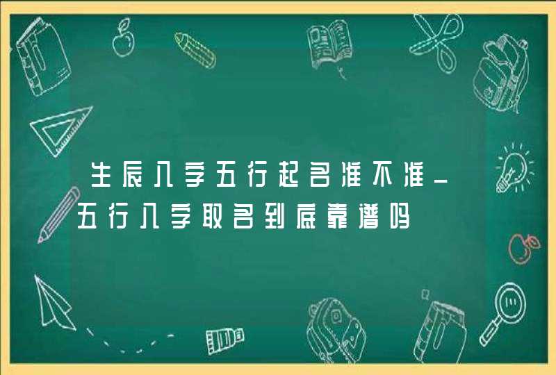 生辰八字五行起名准不准_五行八字取名到底靠谱吗