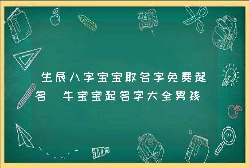 生辰八字宝宝取名字免费起名_牛宝宝起名字大全男孩