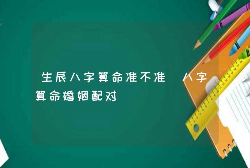 生辰八字算命准不准_八字算命婚姻配对