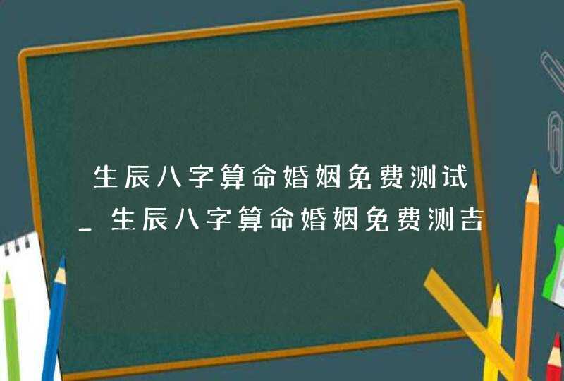 生辰八字算命婚姻免费测试_生辰八字算命婚姻免费测吉凶