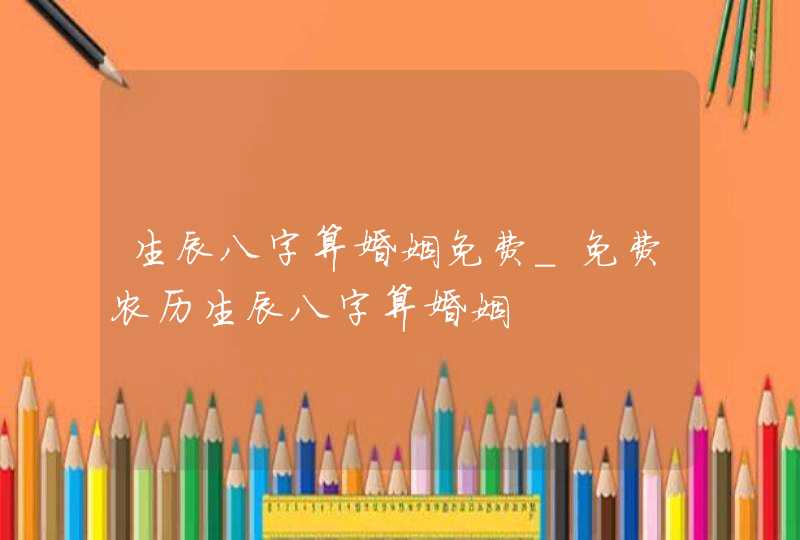 生辰八字算婚姻免费_免费农历生辰八字算婚姻