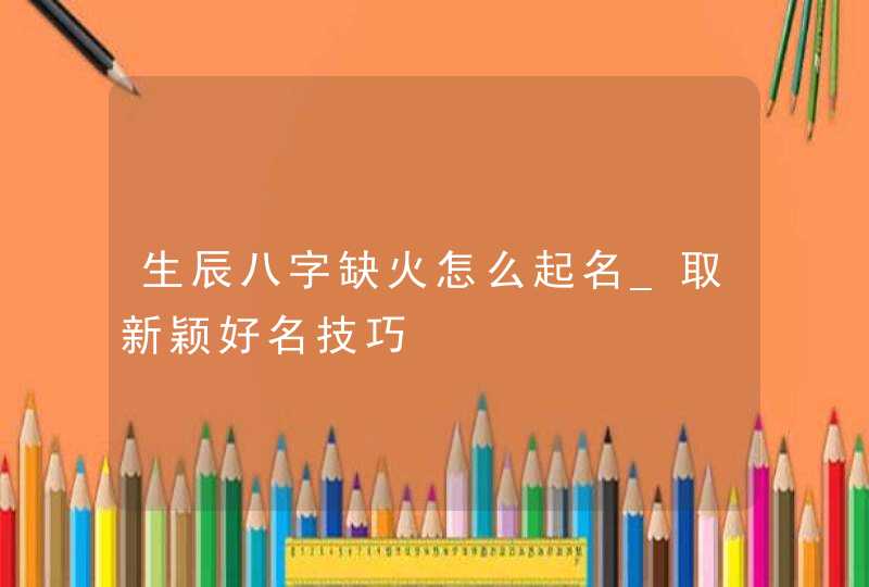 生辰八字缺火怎么起名_取新颖好名技巧