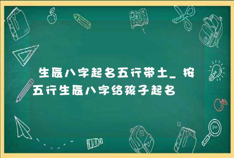 生辰八字起名五行带土_按五行生辰八字给孩子起名