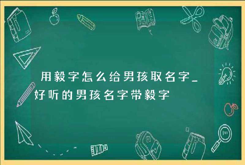用毅字怎么给男孩取名字_好听的男孩名字带毅字