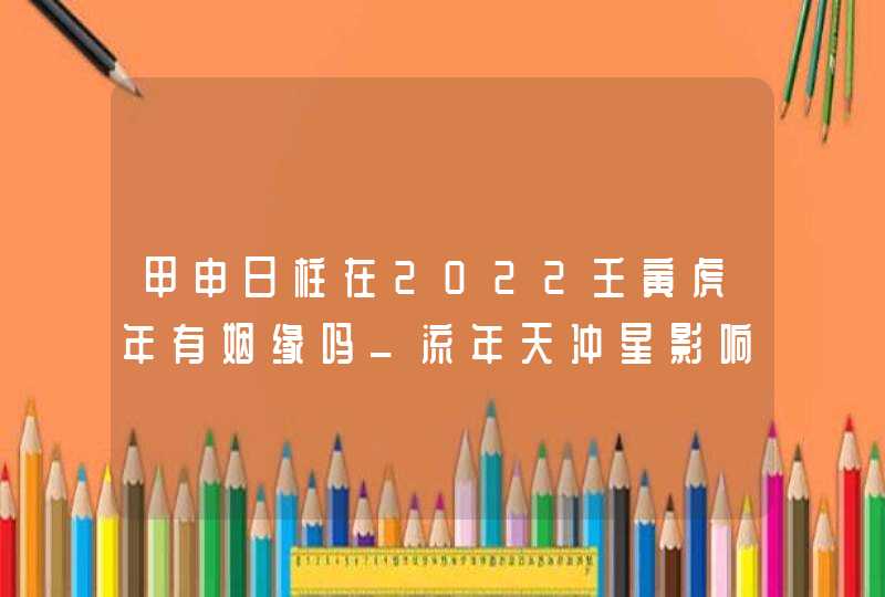 甲申日柱在2022壬寅虎年有姻缘吗_流年天冲星影响不宜婚嫁