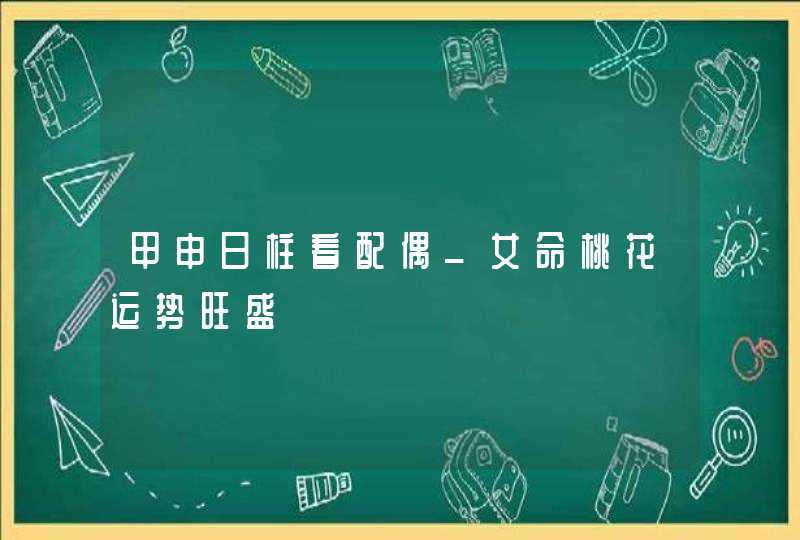 甲申日柱看配偶_女命桃花运势旺盛