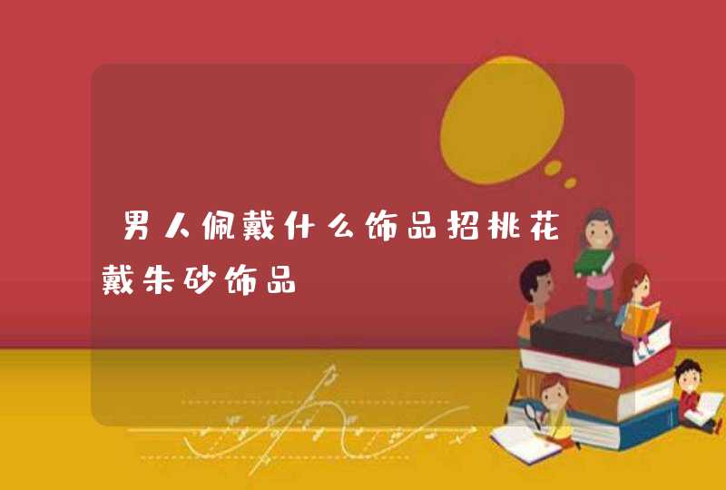 男人佩戴什么饰品招桃花_戴朱砂饰品