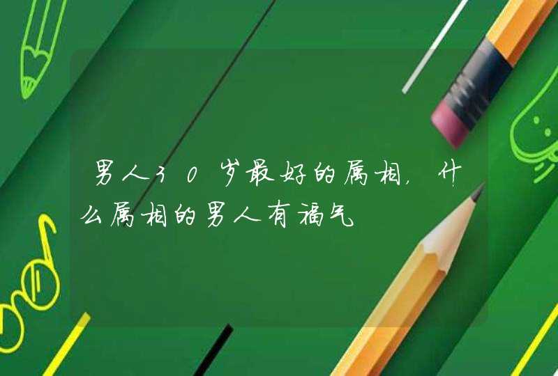 男人30岁最好的属相，什么属相的男人有福气