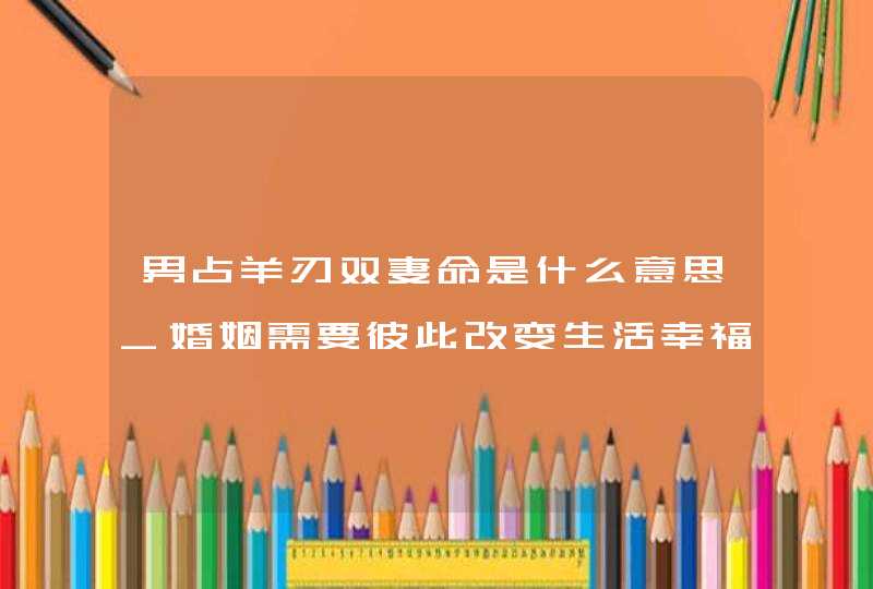 男占羊刃双妻命是什么意思_婚姻需要彼此改变生活幸福