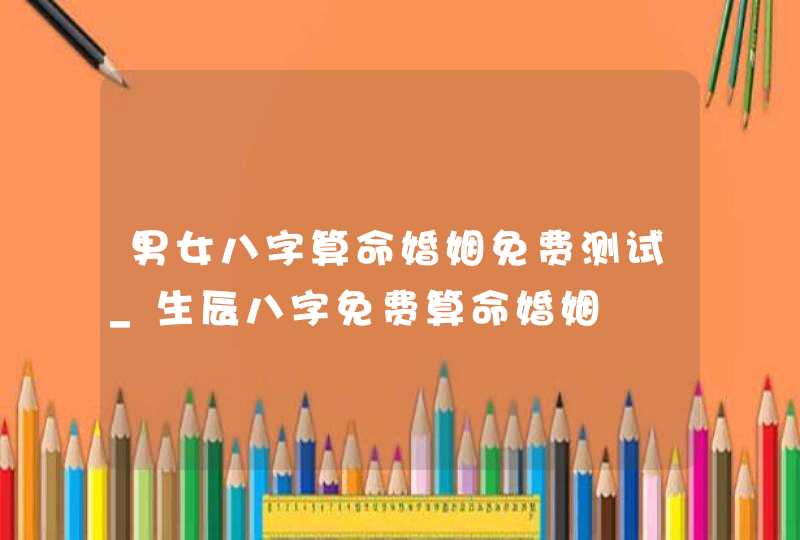 男女八字算命婚姻免费测试_生辰八字免费算命婚姻