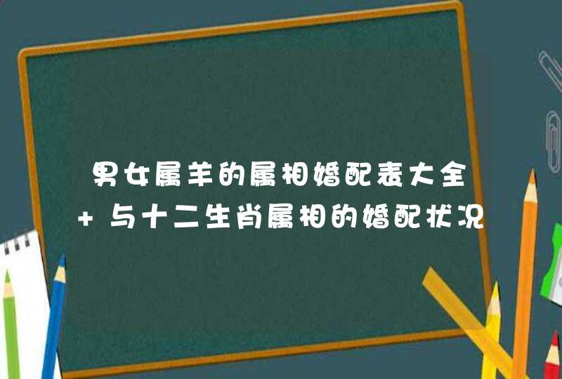 男女属羊的属相婚配表大全 与十二生肖属相的婚配状况？