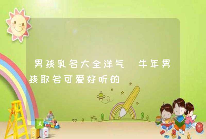 男孩乳名大全洋气_牛年男孩取名可爱好听的