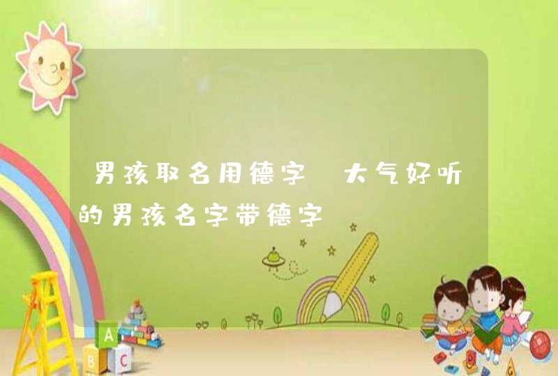 男孩取名用德字_大气好听的男孩名字带德字