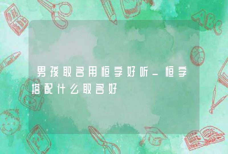 男孩取名用恒字好听_恒字搭配什么取名好