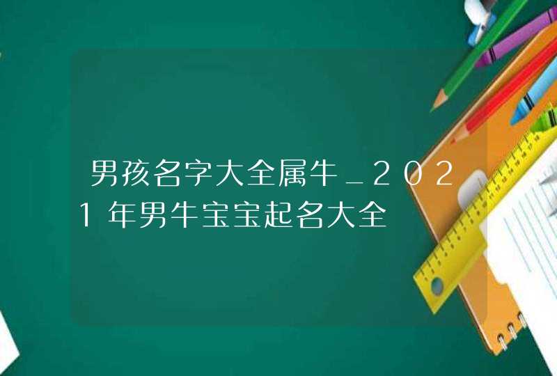 男孩名字大全属牛_2021年男牛宝宝起名大全
