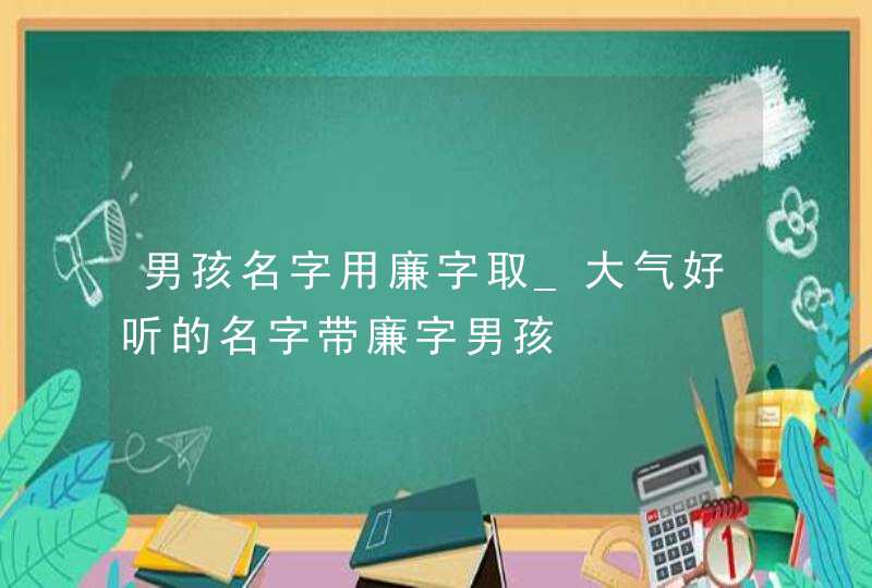 男孩名字用廉字取_大气好听的名字带廉字男孩