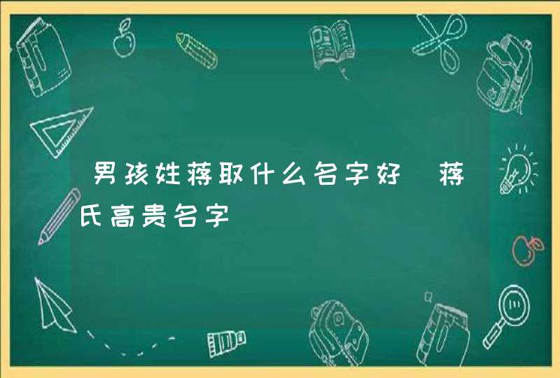 男孩姓蒋取什么名字好_蒋氏高贵名字