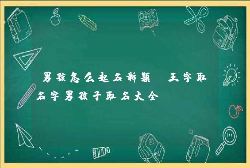 男孩怎么起名新颖 王字取名字男孩子取名大全